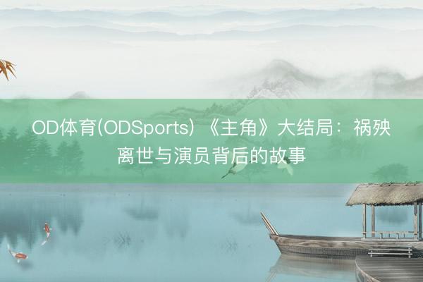 OD体育(ODSports) 《主角》大结局：祸殃离世与演员背后的故事