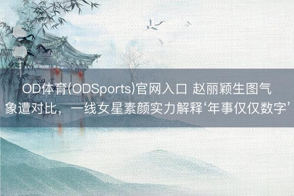 OD体育(ODSports)官网入口 赵丽颖生图气象遭对比，一线女星素颜实力解释‘年事仅仅数字’