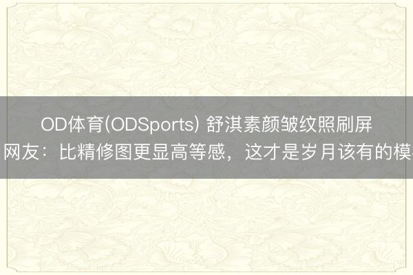 OD体育(ODSports) 舒淇素颜皱纹照刷屏！网友：比精修图更显高等感，这才是岁月该有的模样