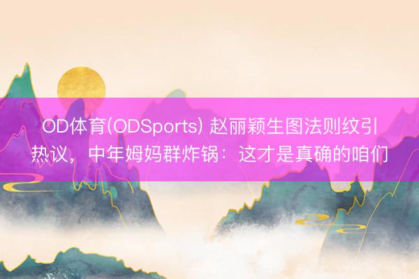OD体育(ODSports) 赵丽颖生图法则纹引热议，中年姆妈群炸锅：这才是真确的咱们