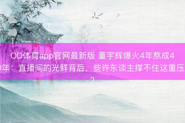 OD体育app官网最新版 董宇辉爆火4年熬成40年：直播间的光鲜背后，些许东谈主撑不住这重压？