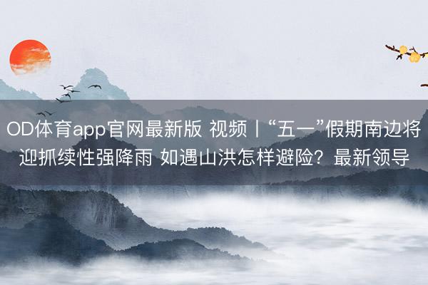 OD体育app官网最新版 视频丨“五一”假期南边将迎抓续性强降雨 如遇山洪怎样避险？最新领导