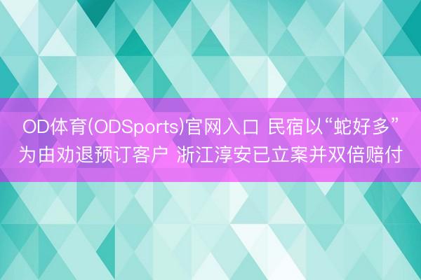 OD体育(ODSports)官网入口 民宿以“蛇好多”为由劝退预订客户 浙江淳安已立案并双倍赔付