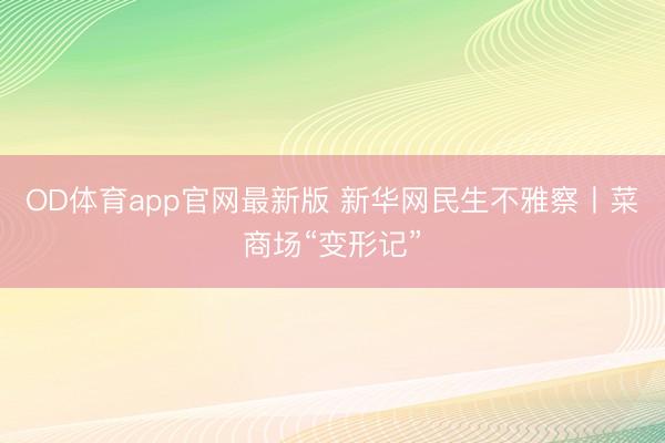 OD体育app官网最新版 新华网民生不雅察丨菜商场“变形记”
