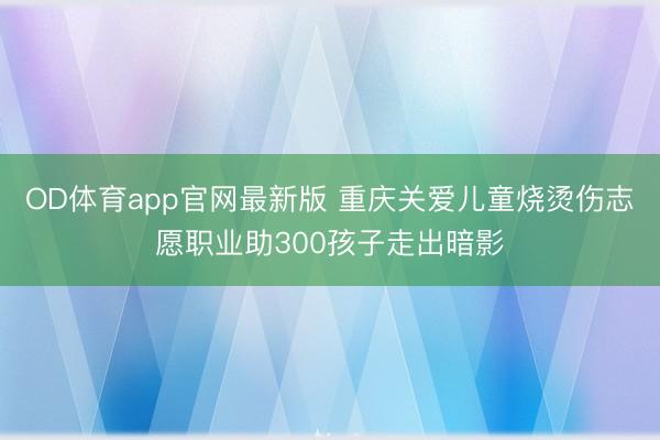 OD体育app官网最新版 重庆关爱儿童烧烫伤志愿职业助300孩子走出暗影
