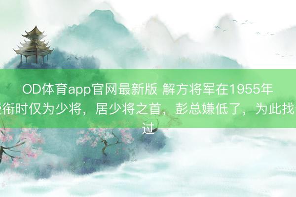 OD体育app官网最新版 解方将军在1955年授衔时仅为少将，居少将之首，彭总嫌低了，为此找过