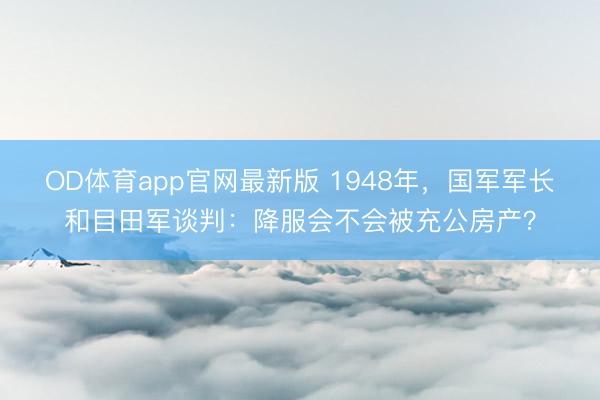 OD体育app官网最新版 1948年,国军军长和目田军谈判:降服会不会被充公房产?