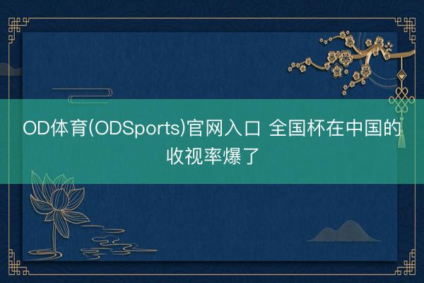 OD体育(ODSports)官网入口 全国杯在中国的收视率爆了