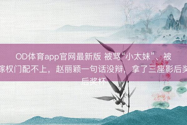 OD体育app官网最新版 被骂“小太妹”、被嘲嫁权门配不上，赵丽颖一句话没辩，拿了三座影后奖杯