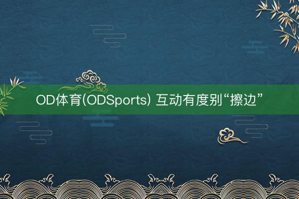 OD体育(ODSports) 互动有度别“擦边”