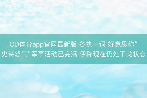 OD体育app官网最新版 各执一词 好意思称“史诗怒气”军事活动已完满 伊称现在仍处干戈状态