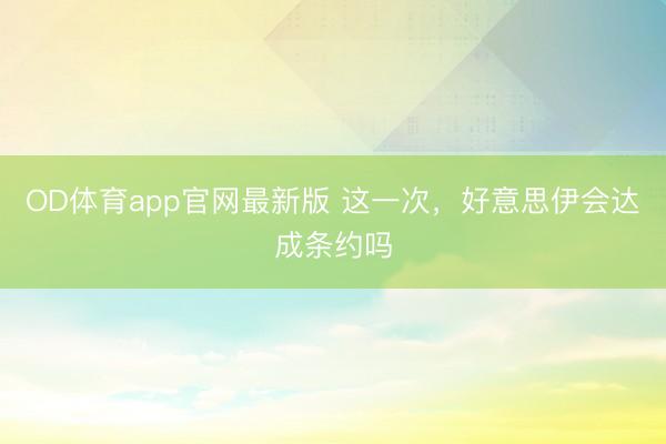 OD体育app官网最新版 这一次，好意思伊会达成条约吗