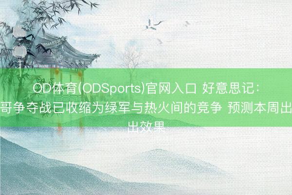 OD体育(ODSports)官网入口 好意思记：字母哥争夺战已收缩为绿军与热火间的竞争 预测本周出效果