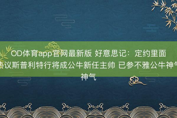 OD体育app官网最新版 好意思记:定约里面热议斯普利特行将成公牛新任主帅 已参不雅公牛神气