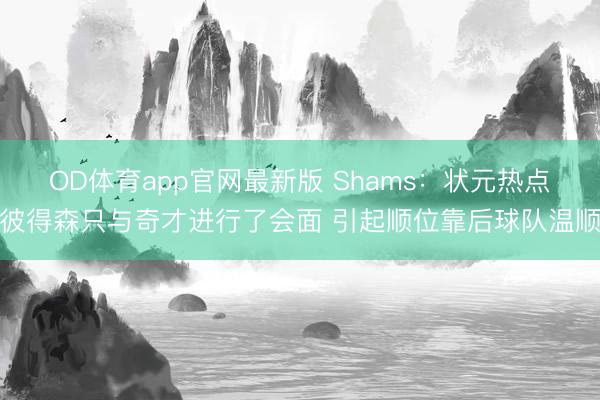 OD体育app官网最新版 Shams：状元热点彼得森只与奇才进行了会面 引起顺位靠后球队温顺