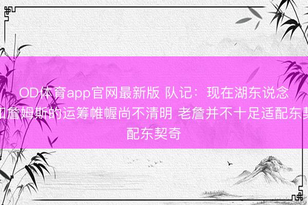 OD体育app官网最新版 队记：现在湖东说念主和詹姆斯的运筹帷幄尚不清明 老詹并不十足适配东契奇