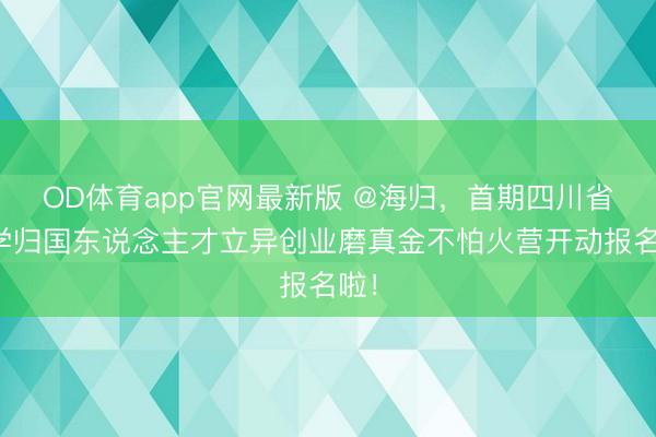 OD体育app官网最新版 @海归，首期四川省留学归国东说念主才立异创业磨真金不怕火营开动报名啦！
