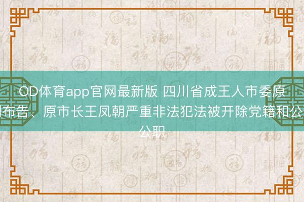 OD体育app官网最新版 四川省成王人市委原副布告、原市长王凤朝严重非法犯法被开除党籍和公职