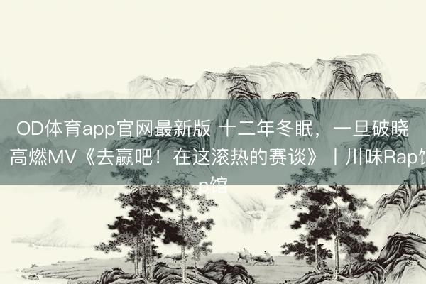 OD体育app官网最新版 十二年冬眠，一旦破晓！高燃MV《去赢吧！在这滚热的赛谈》丨川味Rap馆