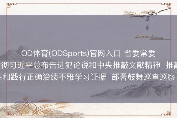 OD体育(ODSports)官网入口 省委常委会召开会议  慎重学习贯彻习近平总布告进犯论说和中央推敲文献精神  推敲进一步开展好我省诞生和践行正确治绩不雅学习证据  部署鼓舞巡查巡察、整治人人身边邪门歪道和衰弱问题等事项  黄坤明主解析议