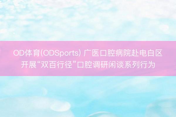 OD体育(ODSports) 广医口腔病院赴电白区开展“双百行径”口腔调研闲谈系列行为