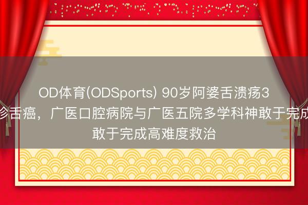 OD体育(ODSports) 90岁阿婆舌溃疡3个月不愈确诊舌癌，广医口腔病院与广医五院多学科神敢于完成高难度救治