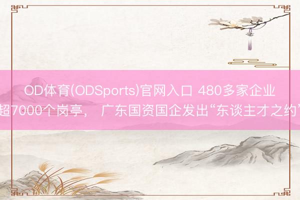 OD体育(ODSports)官网入口 480多家企业超7000个岗亭， 广东国资国企发出“东谈主才之约”