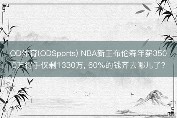 OD体育(ODSports) NBA新王布伦森年薪3500万得手仅剩1330万， 60%的钱齐去哪儿了?