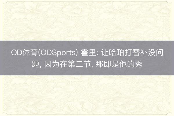 OD体育(ODSports) 霍里: 让哈珀打替补没问题， 因为在第二节， 那即是他的秀