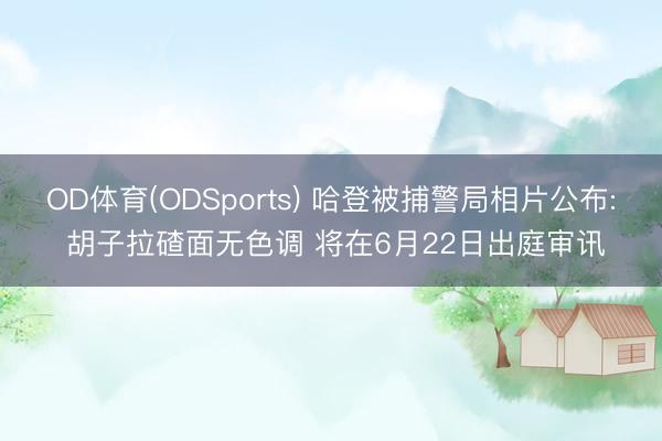 OD体育(ODSports) 哈登被捕警局相片公布: 胡子拉碴面无色调 将在6月22日出庭审讯