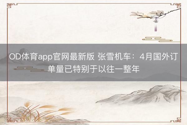 OD体育app官网最新版 张雪机车:4月国外订单量已特别于以往一整年