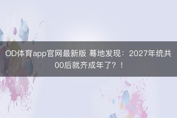 OD体育app官网最新版 蓦地发现：2027年统共00后就齐成年了？！