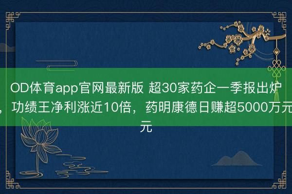 OD体育app官网最新版 超30家药企一季报出炉，功绩王净利涨近10倍，药明康德日赚超5000万元