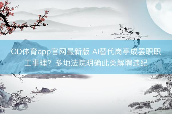 OD体育app官网最新版 AI替代岗亭成罢职职工事理？多地法院明确此类解聘违纪