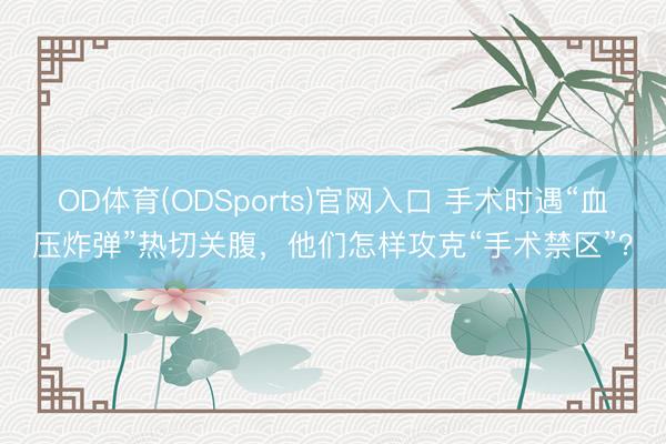 OD体育(ODSports)官网入口 手术时遇“血压炸弹”热切关腹，他们怎样攻克“手术禁区”？
