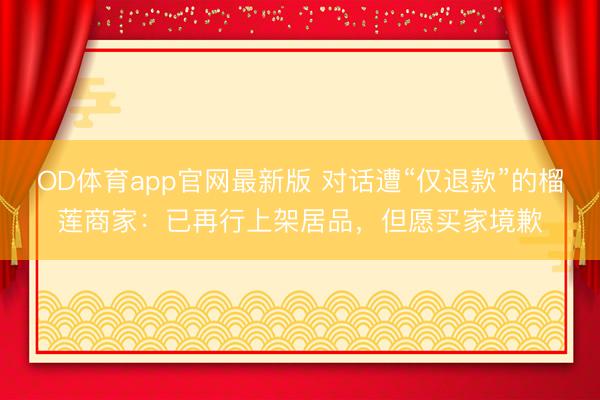 OD体育app官网最新版 对话遭“仅退款”的榴莲商家：已再行上架居品，但愿买家境歉
