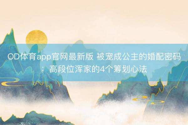 OD体育app官网最新版 被宠成公主的婚配密码：高段位浑家的4个筹划心法