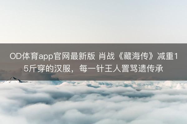 OD体育app官网最新版 肖战《藏海传》减重15斤穿的汉服，每一针王人詈骂遗传承
