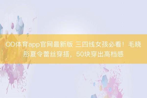 OD体育app官网最新版 三四线女孩必看！毛晓彤夏令蕾丝穿搭，50块穿出高档感