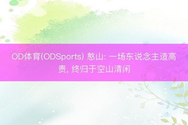 OD体育(ODSports) 憨山: 一场东说念主造高贵， 终归于空山清闲