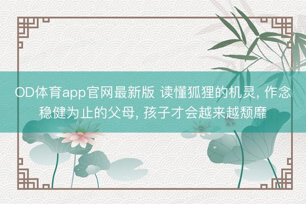 OD体育app官网最新版 读懂狐狸的机灵， 作念稳健为止的父母， 孩子才会越来越颓靡