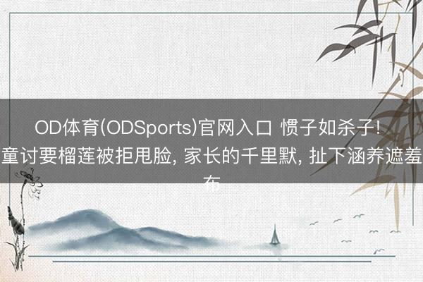 OD体育(ODSports)官网入口 惯子如杀子! 女童讨要榴莲被拒甩脸， 家长的千里默， 扯下涵养遮羞布