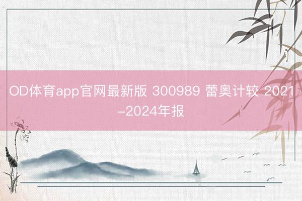 OD体育app官网最新版 300989 蕾奥计较 2021-2024年报